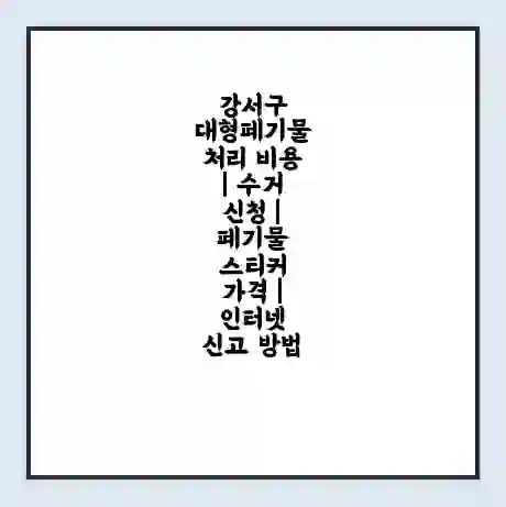 강서구 대형폐기물 처리 비용 | 수거 신청 | 폐기물 스티커 가격 | 인터넷 신고 방법