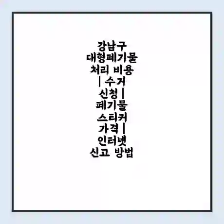강남구 대형폐기물 처리 비용 | 수거 신청 | 폐기물 스티커 가격 | 인터넷 신고 방법