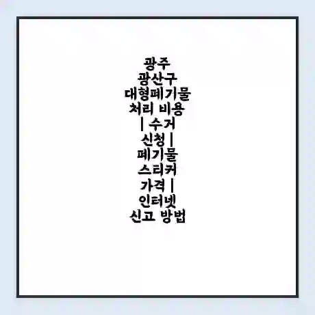 광주 광산구 대형폐기물 처리 비용 | 수거 신청 | 폐기물 스티커 가격 | 인터넷 신고 방법