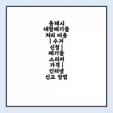 동해시 대형폐기물 처리 비용 | 수거 신청 | 폐기물 스티커 가격 | 인터넷 신고 방법