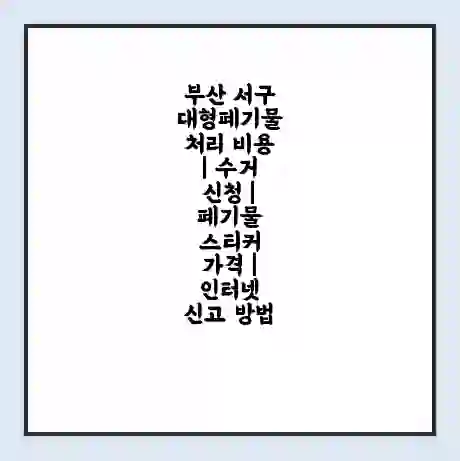 부산 서구 대형폐기물 처리 비용 | 수거 신청 | 폐기물 스티커 가격 | 인터넷 신고 방법