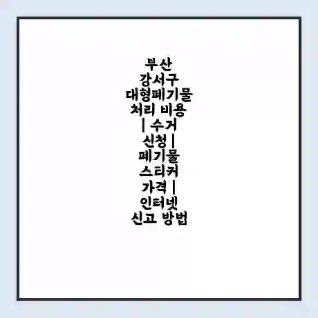 부산 강서구 대형폐기물 처리 비용 | 수거 신청 | 폐기물 스티커 가격 | 인터넷 신고 방법