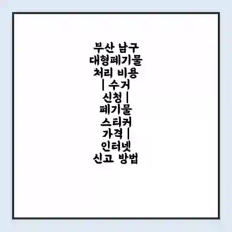 부산 남구 대형폐기물 처리 비용 | 수거 신청 | 폐기물 스티커 가격 | 인터넷 신고 방법