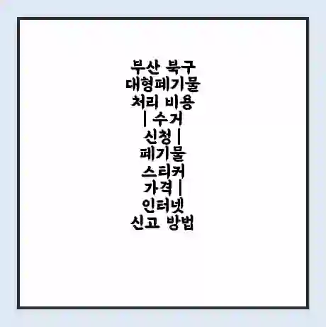 부산 북구 대형폐기물 처리 비용 | 수거 신청 | 폐기물 스티커 가격 | 인터넷 신고 방법