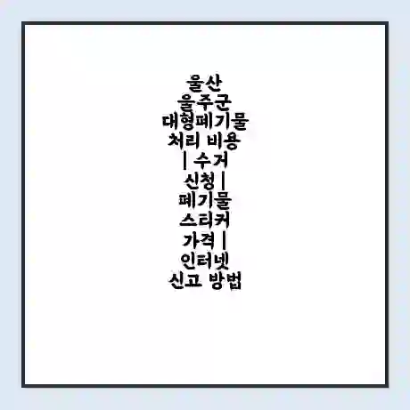 울산 울주군 대형폐기물 처리 비용 | 수거 신청 | 폐기물 스티커 가격 | 인터넷 신고 방법