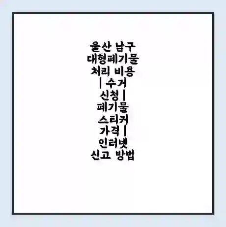 울산 남구 대형폐기물 처리 비용 | 수거 신청 | 폐기물 스티커 가격 | 인터넷 신고 방법