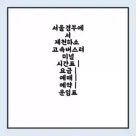 서울경부에서 제천하소 고속버스터미널 시간표 | 요금 | 예매 | 예약 | 운임표