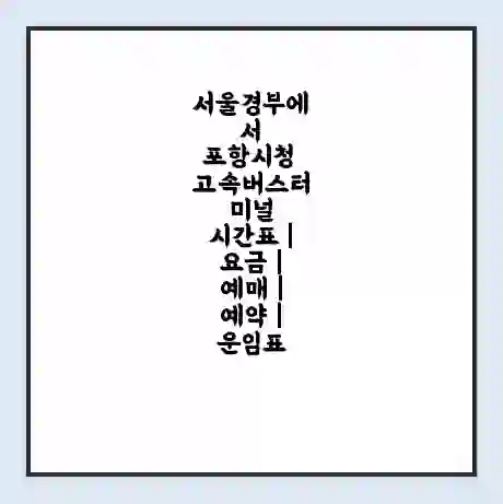 서울경부에서 포항시청 고속버스터미널 시간표 | 요금 | 예매 | 예약 | 운임표