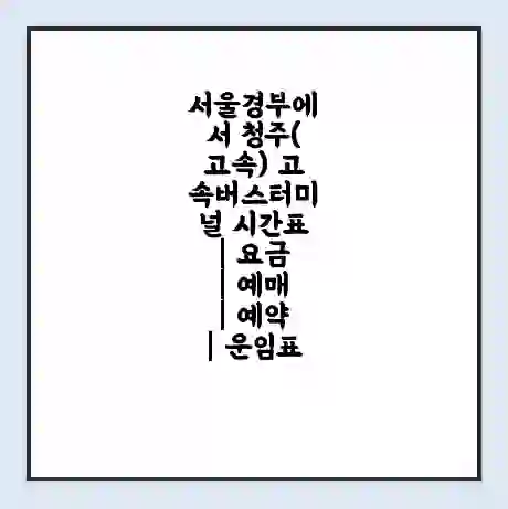서울경부에서 청주(고속) 고속버스터미널 시간표 | 요금 | 예매 | 예약 | 운임표