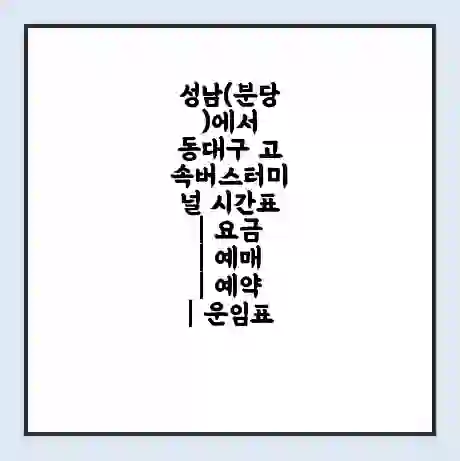 성남(분당)에서 동대구 고속버스터미널 시간표 | 요금 | 예매 | 예약 | 운임표