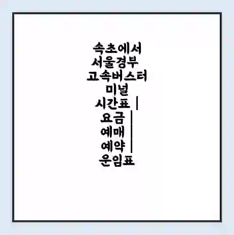 속초에서 서울경부 고속버스터미널 시간표 | 요금 | 예매 | 예약 | 운임표