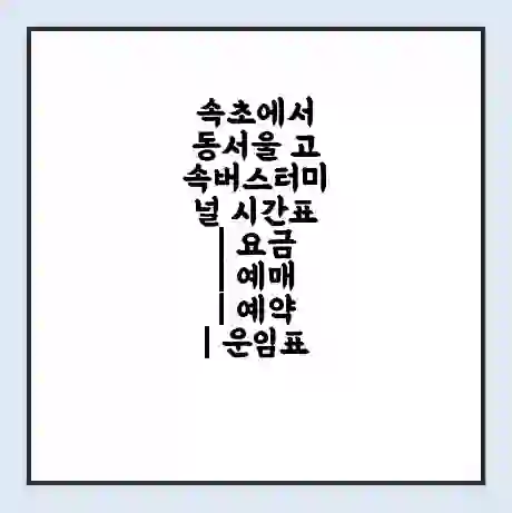 속초에서 동서울 고속버스터미널 시간표 | 요금 | 예매 | 예약 | 운임표