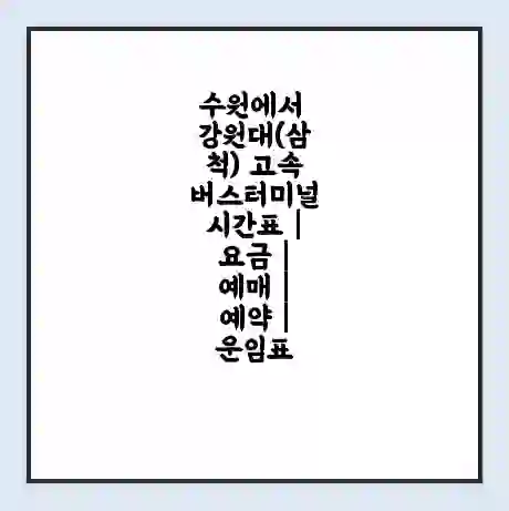 수원에서 강원대(삼척) 고속버스터미널 시간표 | 요금 | 예매 | 예약 | 운임표
