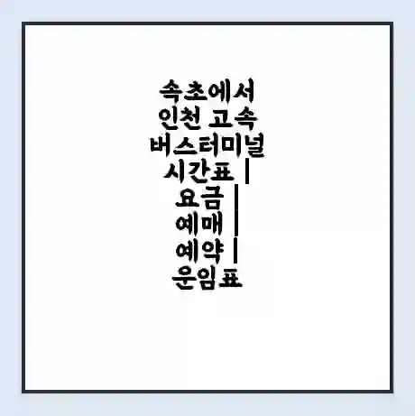 속초에서 인천 고속버스터미널 시간표 | 요금 | 예매 | 예약 | 운임표