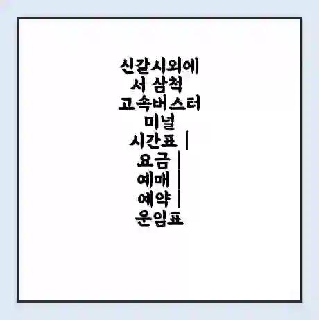 신갈시외에서 삼척 고속버스터미널 시간표 | 요금 | 예매 | 예약 | 운임표
