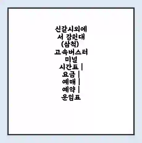 신갈시외에서 강원대(삼척) 고속버스터미널 시간표 | 요금 | 예매 | 예약 | 운임표