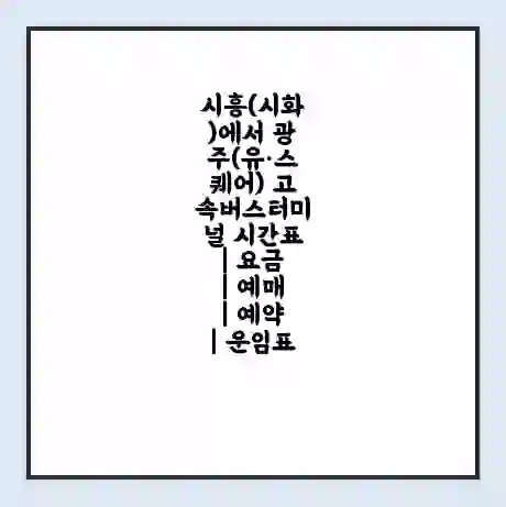시흥(시화)에서 광주(유·스퀘어) 고속버스터미널 시간표 | 요금 | 예매 | 예약 | 운임표