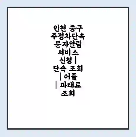 인천 중구 주정차단속 문자알림 서비스 신청 | 단속 조회 | 어플 | 과태료 조회