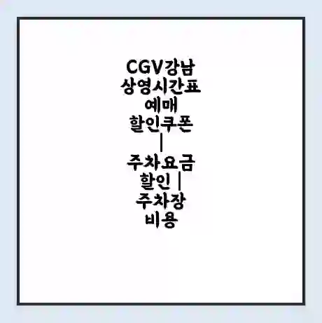 CGV강남 상영시간표 예매 할인쿠폰 | 주차요금 할인 | 주차장 비용