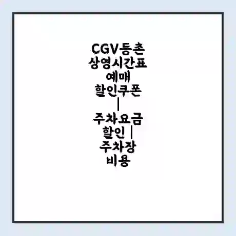CGV등촌 상영시간표 예매 할인쿠폰 | 주차요금 할인 | 주차장 비용