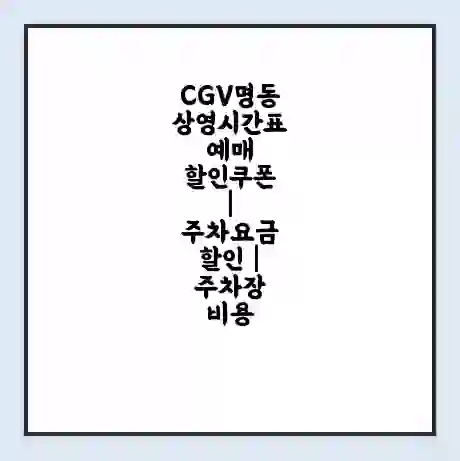 CGV명동 상영시간표 예매 할인쿠폰 | 주차요금 할인 | 주차장 비용