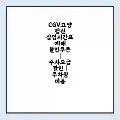 CGV고양행신 상영시간표 예매 할인쿠폰 | 주차요금 할인 | 주차장 비용