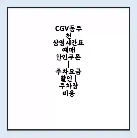 CGV동두천 상영시간표 예매 할인쿠폰 | 주차요금 할인 | 주차장 비용