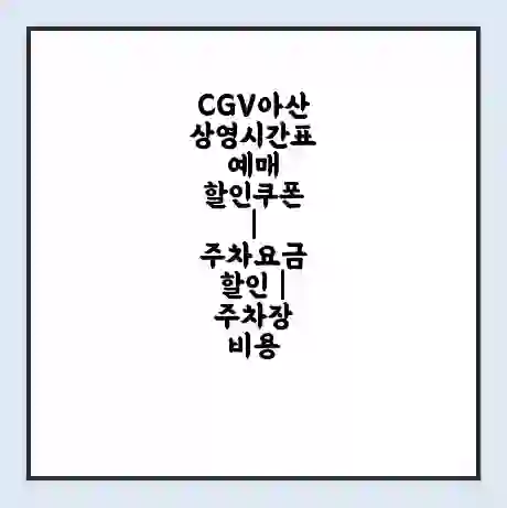 CGV아산 상영시간표 예매 할인쿠폰 | 주차요금 할인 | 주차장 비용