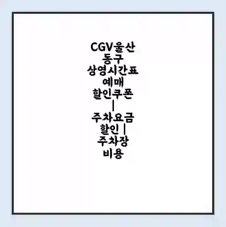 CGV울산동구 상영시간표 예매 할인쿠폰 | 주차요금 할인 | 주차장 비용