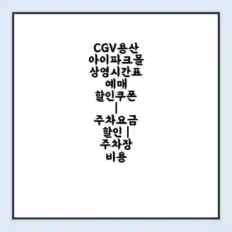 CGV용산아이파크몰 상영시간표 예매 할인쿠폰 | 주차요금 할인 | 주차장 비용