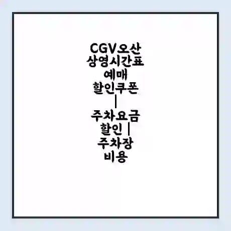 CGV오산 상영시간표 예매 할인쿠폰 | 주차요금 할인 | 주차장 비용