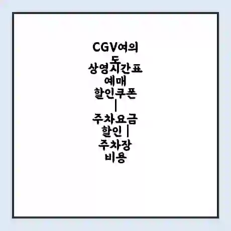 CGV여의도 상영시간표 예매 할인쿠폰 | 주차요금 할인 | 주차장 비용