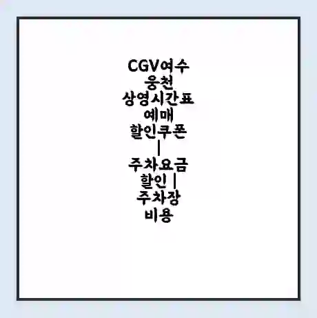 CGV여수웅천 상영시간표 예매 할인쿠폰 | 주차요금 할인 | 주차장 비용
