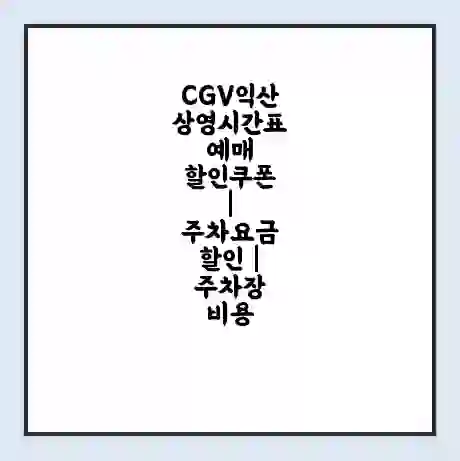 CGV익산 상영시간표 예매 할인쿠폰 | 주차요금 할인 | 주차장 비용