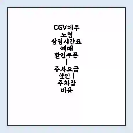 CGV제주노형 상영시간표 예매 할인쿠폰 | 주차요금 할인 | 주차장 비용