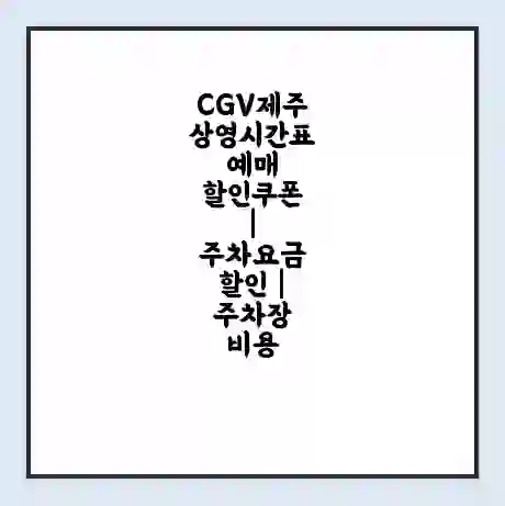 CGV제주 상영시간표 예매 할인쿠폰 | 주차요금 할인 | 주차장 비용