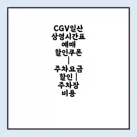 CGV일산 상영시간표 예매 할인쿠폰 | 주차요금 할인 | 주차장 비용