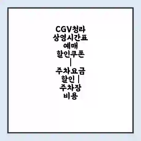CGV청라 상영시간표 예매 할인쿠폰 | 주차요금 할인 | 주차장 비용