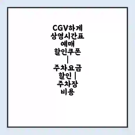CGV하계 상영시간표 예매 할인쿠폰 | 주차요금 할인 | 주차장 비용