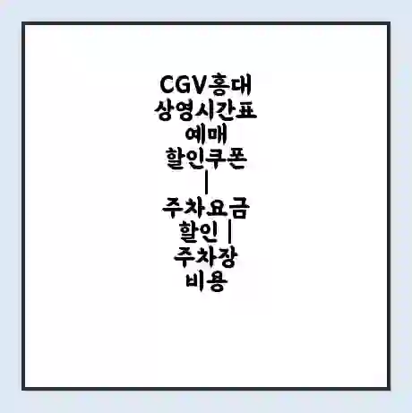 CGV홍대 상영시간표 예매 할인쿠폰 | 주차요금 할인 | 주차장 비용