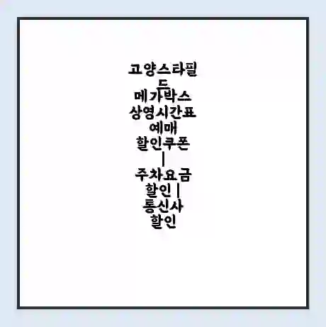 고양스타필드 메가박스 상영시간표 예매 할인쿠폰 | 주차요금 할인 | 통신사 할인