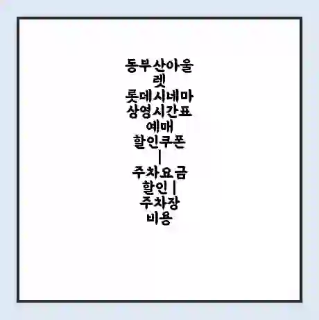 동부산아울렛 롯데시네마 상영시간표 예매 할인쿠폰 | 주차요금 할인 | 주차장 비용