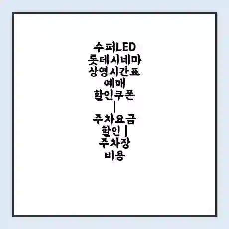 수퍼LED 롯데시네마 상영시간표 예매 할인쿠폰 | 주차요금 할인 | 주차장 비용
