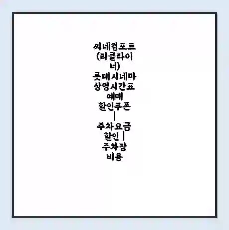 씨네컴포트(리클라이너) 롯데시네마 상영시간표 예매 할인쿠폰 | 주차요금 할인 | 주차장 비용
