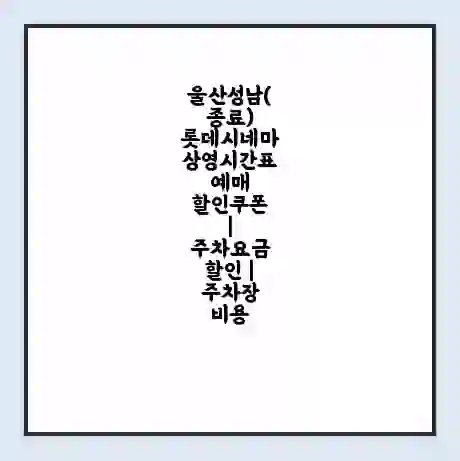 울산성남(종료) 롯데시네마 상영시간표 예매 할인쿠폰 | 주차요금 할인 | 주차장 비용