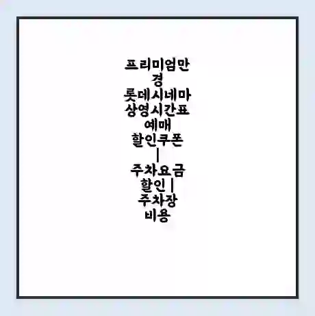 프리미엄만경 롯데시네마 상영시간표 예매 할인쿠폰 | 주차요금 할인 | 주차장 비용