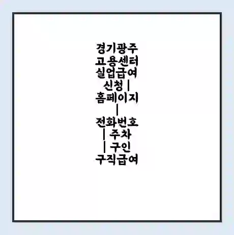 경기광주 고용센터 실업급여 신청 | 홈페이지 | 전화번호 | 주차 | 구인 구직급여