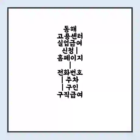 동해 고용센터 실업급여 신청 | 홈페이지 | 전화번호 | 주차 | 구인 구직급여