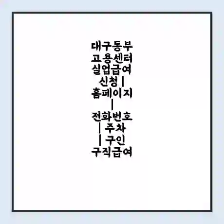 대구동부 고용센터 실업급여 신청 | 홈페이지 | 전화번호 | 주차 | 구인 구직급여