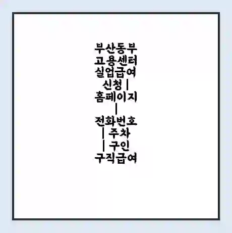 부산동부 고용센터 실업급여 신청 | 홈페이지 | 전화번호 | 주차 | 구인 구직급여